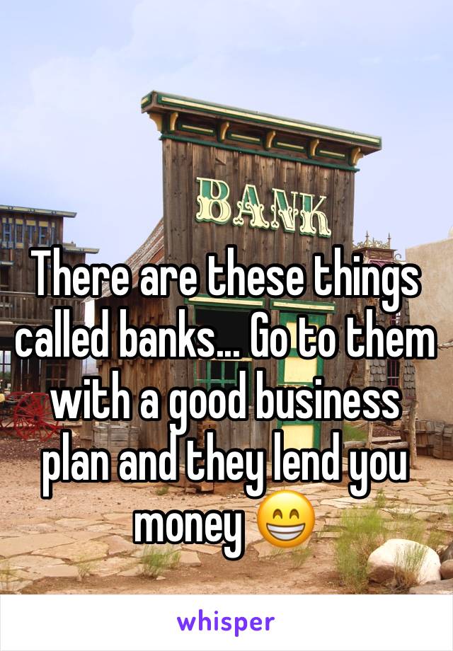 There are these things called banks... Go to them with a good business plan and they lend you money 😁