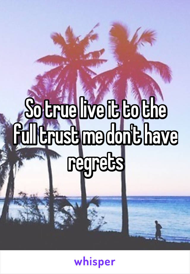 So true live it to the full trust me don't have regrets