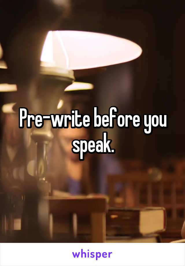 Pre-write before you speak.