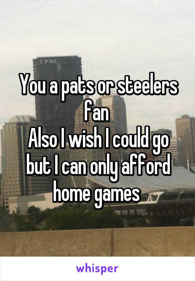You a pats or steelers fan 
Also I wish I could go but I can only afford home games 