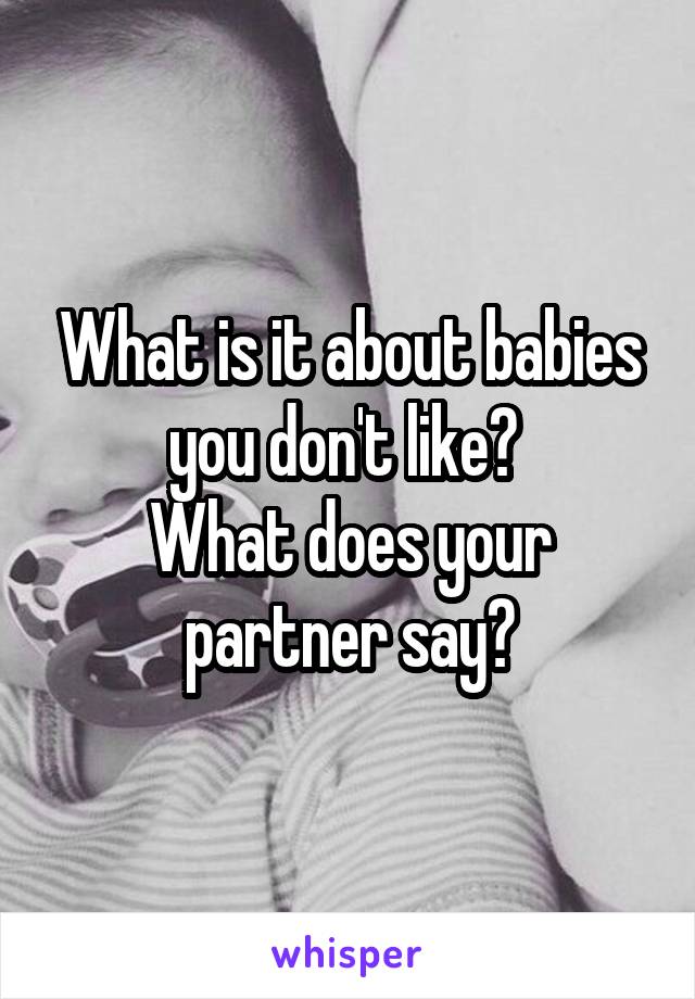 What is it about babies you don't like? 
What does your partner say?