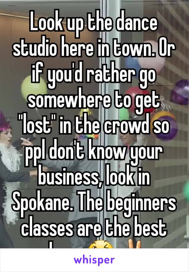 Look up the dance studio here in town. Or if you'd rather go somewhere to get "lost" in the crowd so ppl don't know your business, look in Spokane. The beginners classes are the best place. 😉✌