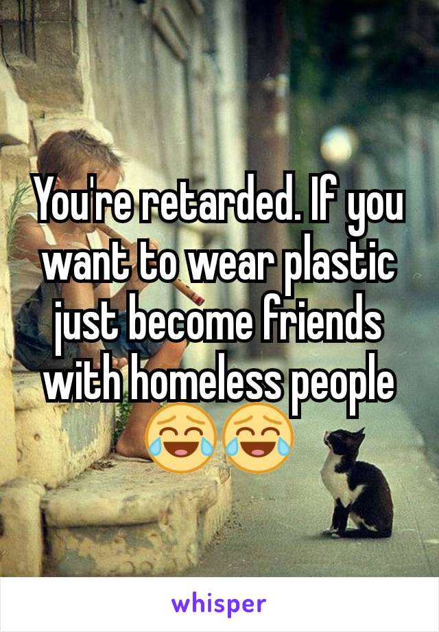 You're retarded. If you want to wear plastic just become friends with homeless people😂😂