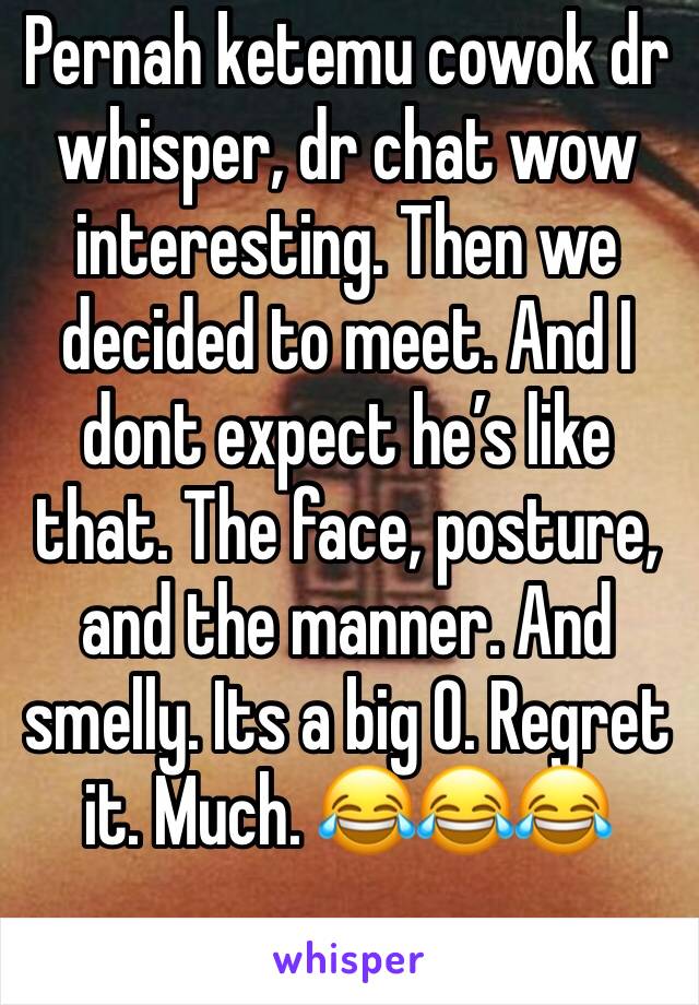Pernah ketemu cowok dr whisper, dr chat wow interesting. Then we decided to meet. And I dont expect he’s like that. The face, posture, and the manner. And smelly. Its a big O. Regret it. Much. 😂😂😂