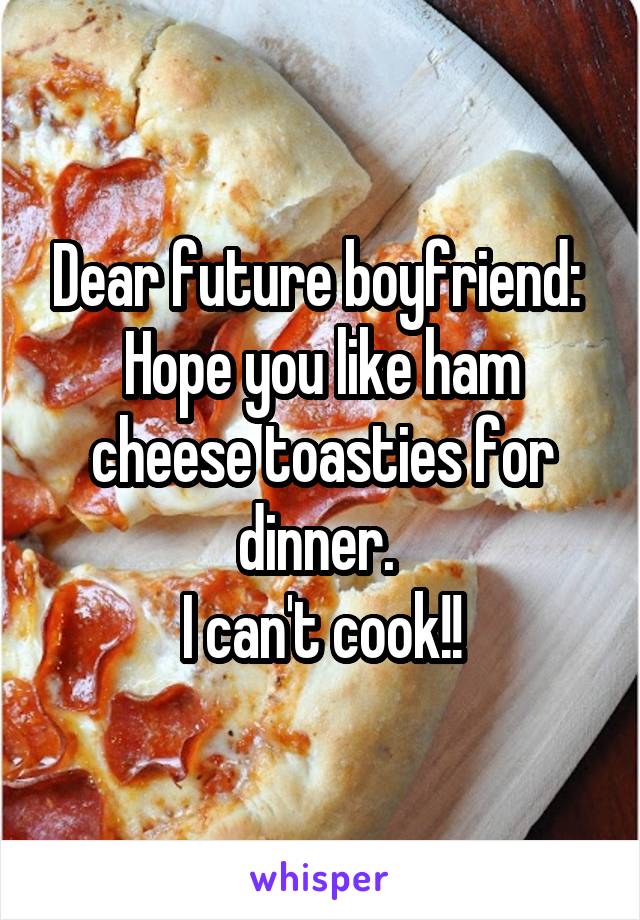 Dear future boyfriend: 
Hope you like ham cheese toasties for dinner. 
I can't cook!!