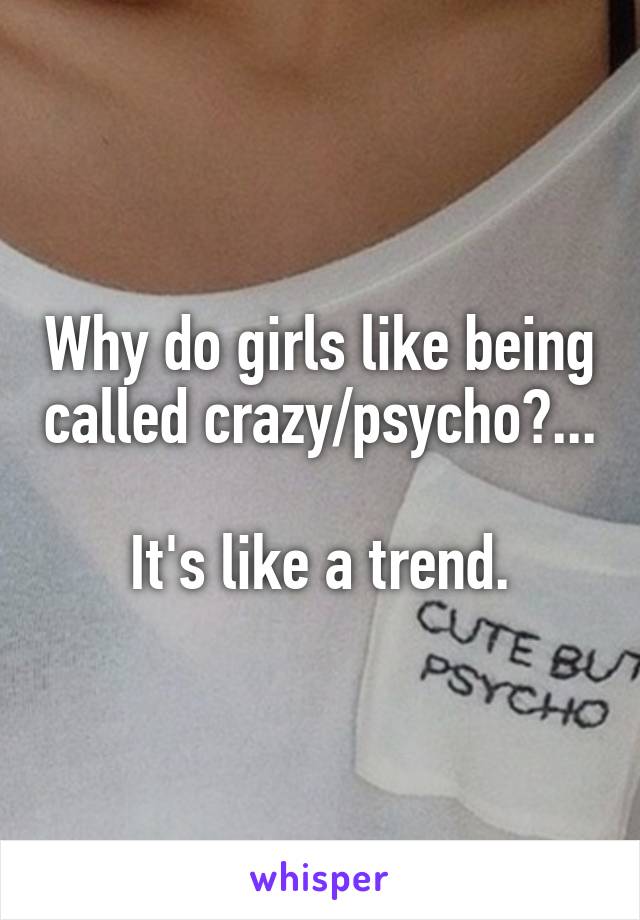 Why do girls like being called crazy/psycho?...

It's like a trend.