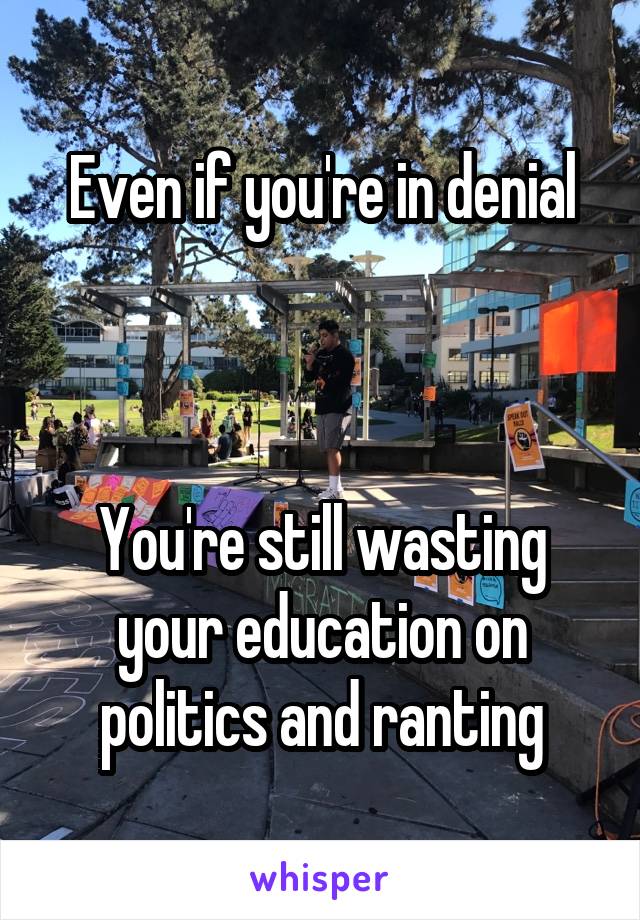 Even if you're in denial



You're still wasting your education on politics and ranting