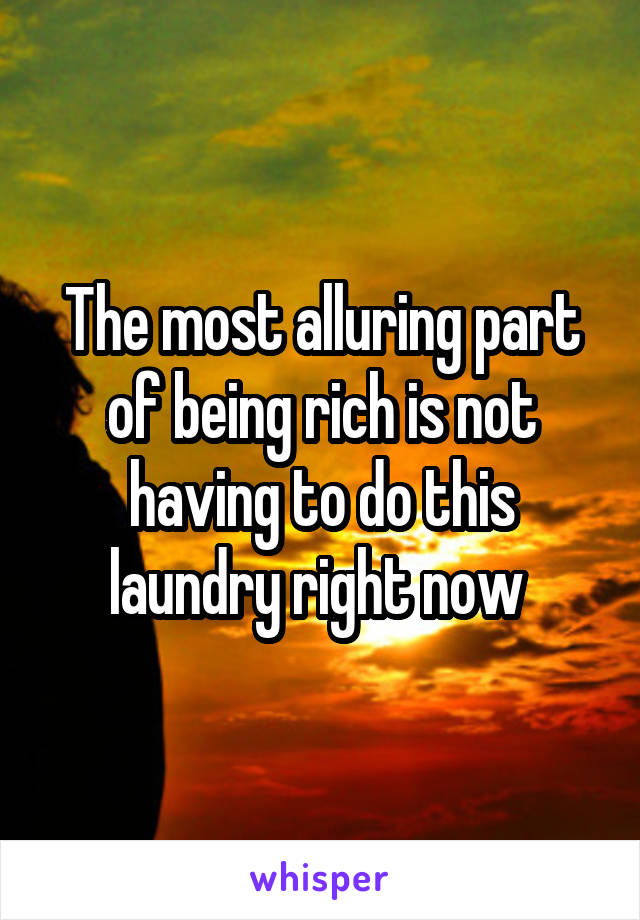 The most alluring part of being rich is not having to do this laundry right now 