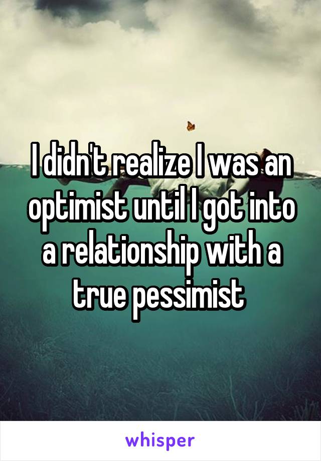 I didn't realize I was an optimist until I got into a relationship with a true pessimist 