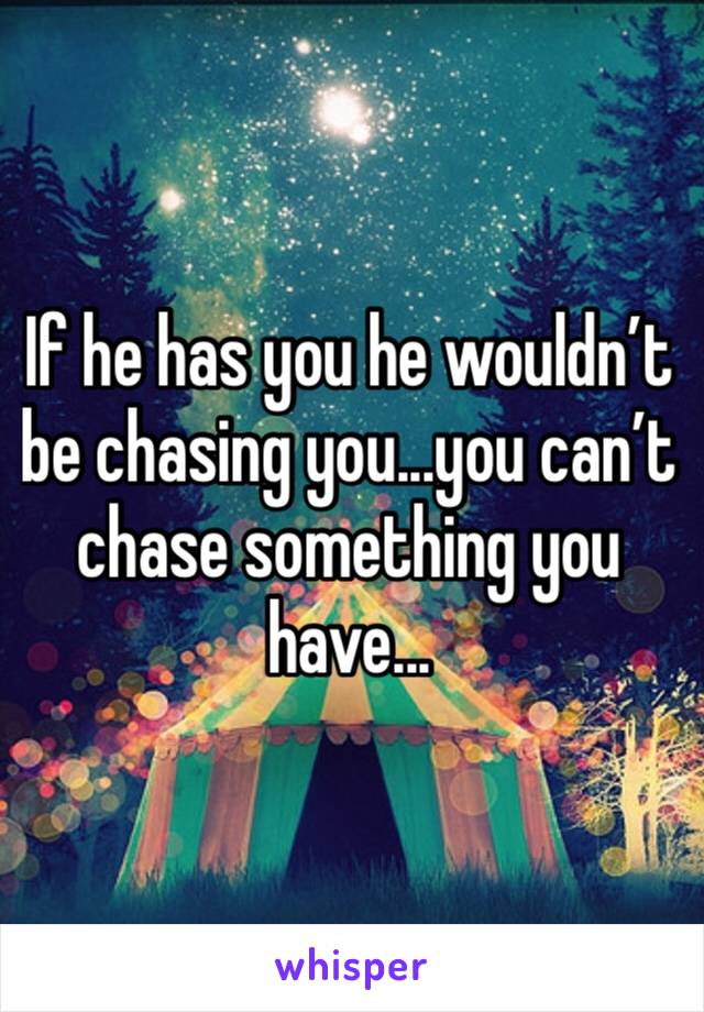 If he has you he wouldn’t be chasing you...you can’t chase something you have...
