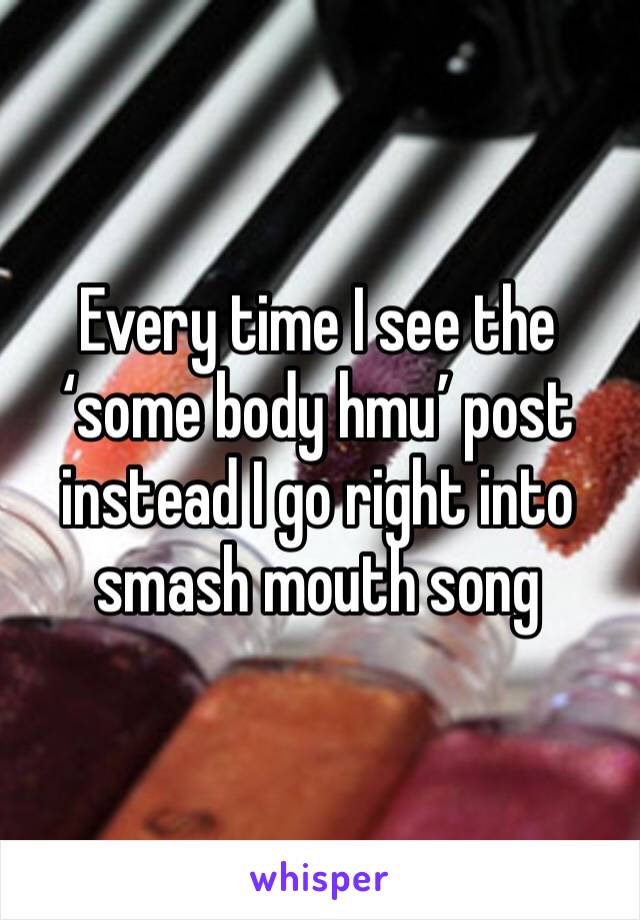 Every time I see the ‘some body hmu’ post instead I go right into smash mouth song