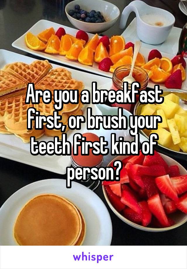 Are you a breakfast first, or brush your teeth first kind of person?