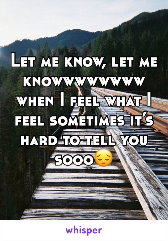 Let me know, let me knowwwwwwww when I feel what I feel sometimes it’s hard to tell you sooo😔