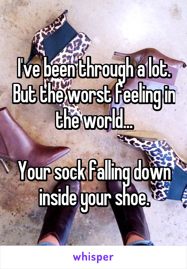 I've been through a lot. But the worst feeling in the world...

Your sock falling down inside your shoe.