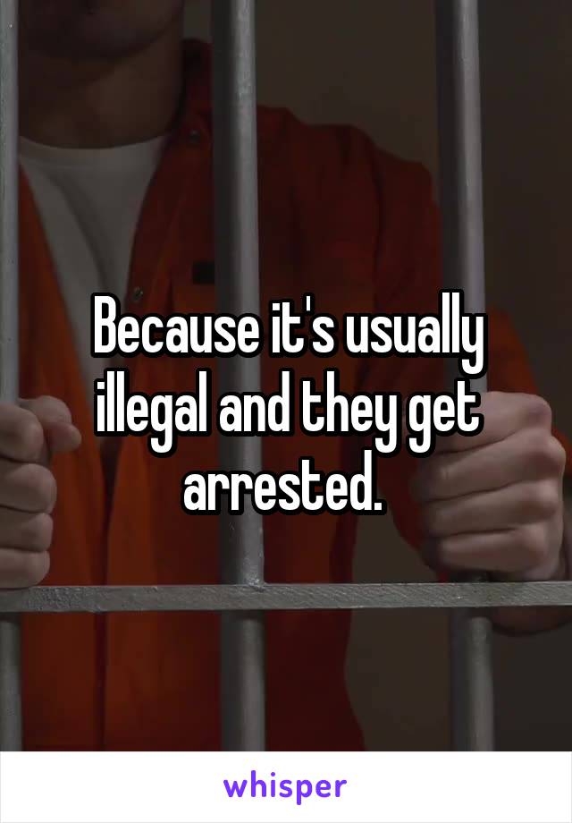 Because it's usually illegal and they get arrested. 