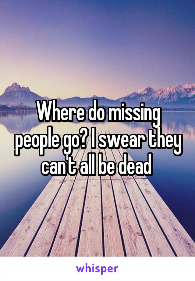 Where do missing people go? I swear they can't all be dead 