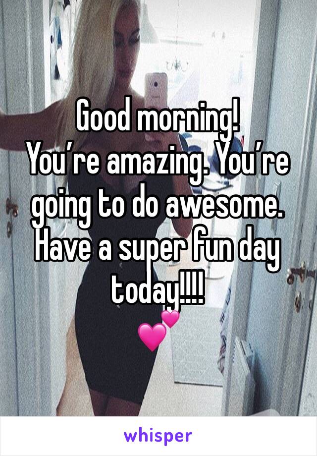 Good morning!
You’re amazing. You’re going to do awesome. Have a super fun day today!!!!
💕