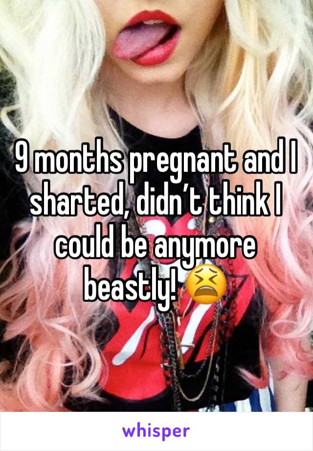 9 months pregnant and I sharted, didn’t think I could be anymore beastly! 😫