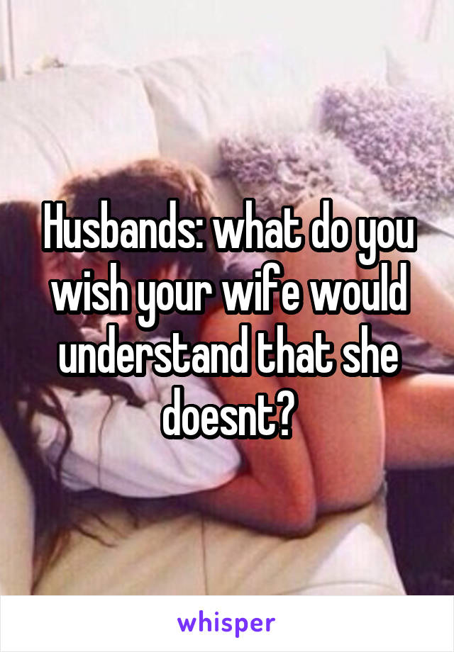 Husbands: what do you wish your wife would understand that she doesnt?