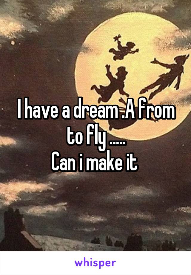 I have a dream .A from to fly .....
Can i make it 
