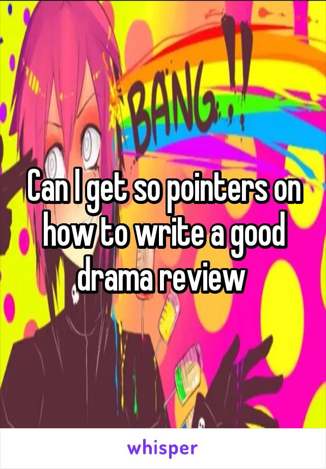 Can I get so pointers on how to write a good drama review 