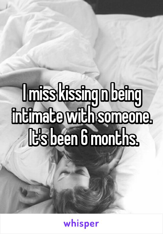 I miss kissing n being intimate with someone.
 It's been 6 months.