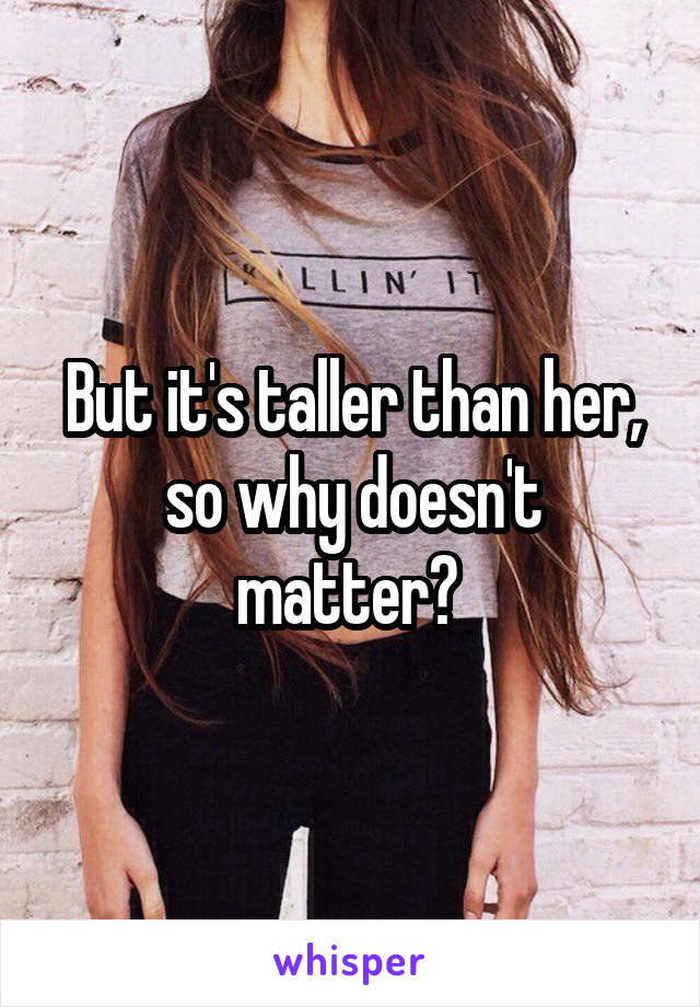 But it's taller than her, so why doesn't matter? 