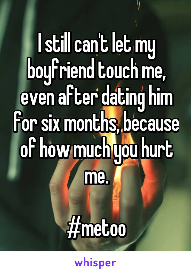 I still can't let my boyfriend touch me, even after dating him for six months, because of how much you hurt me.

#metoo