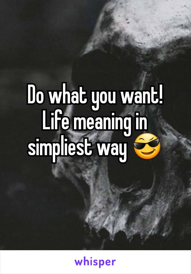 Do what you want!   Life meaning in simpliest way 😎