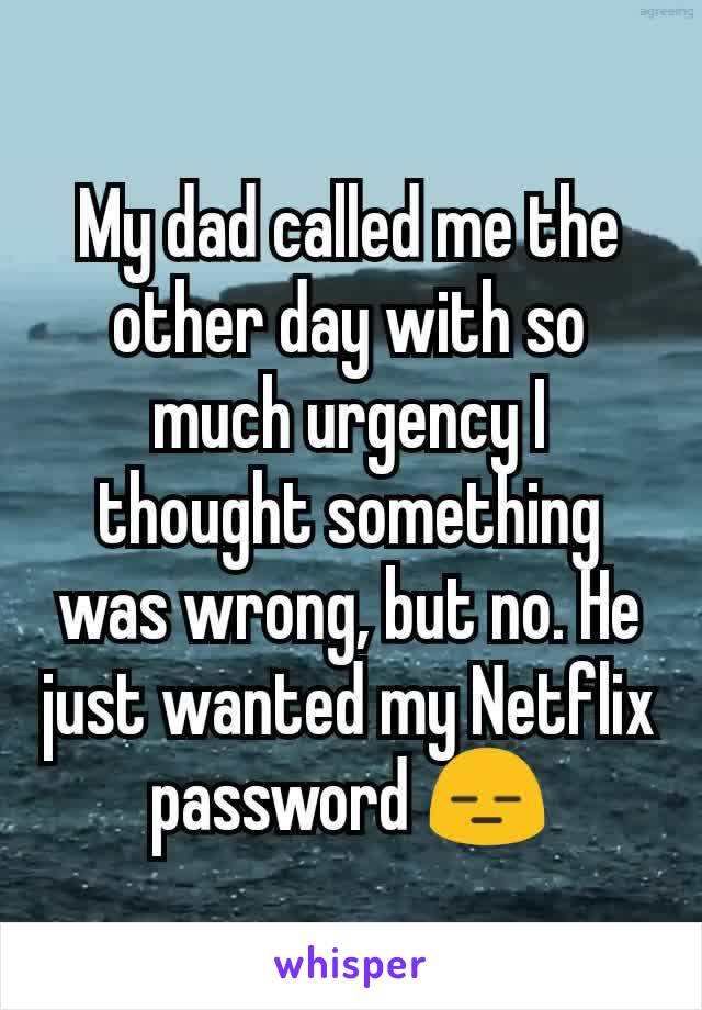 My dad called me the other day with so much urgency I thought something was wrong, but no. He just wanted my Netflix password 😑
