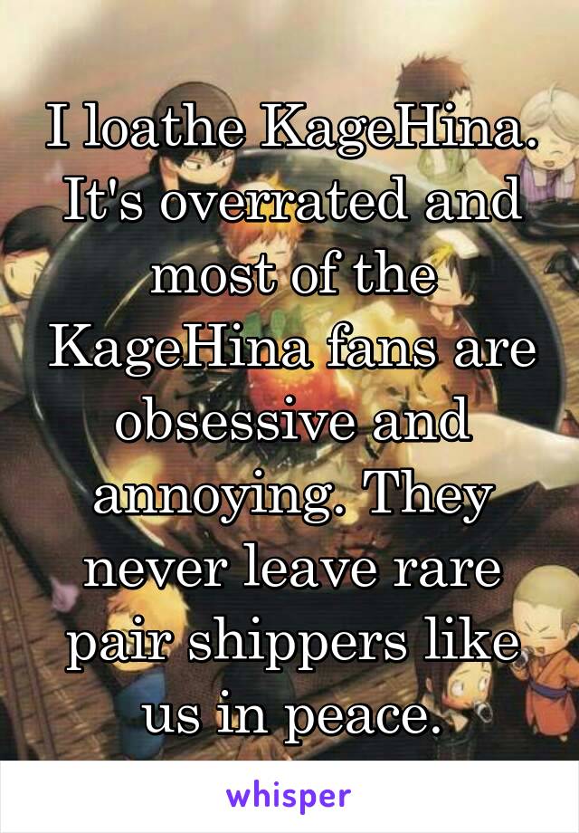 I loathe KageHina. It's overrated and most of the KageHina fans are obsessive and annoying. They never leave rare pair shippers like us in peace.