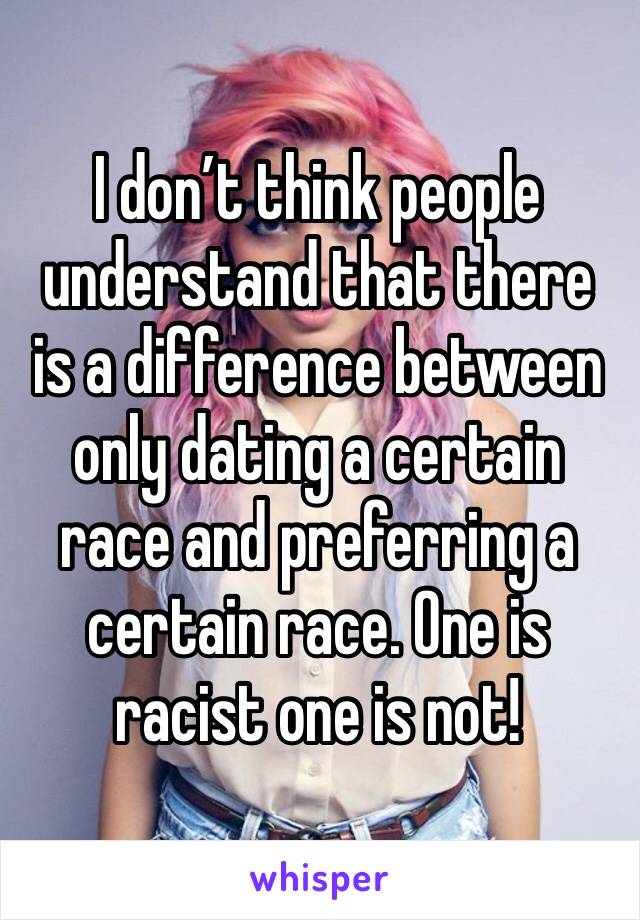 I don’t think people understand that there is a difference between only dating a certain race and preferring a certain race. One is racist one is not!
