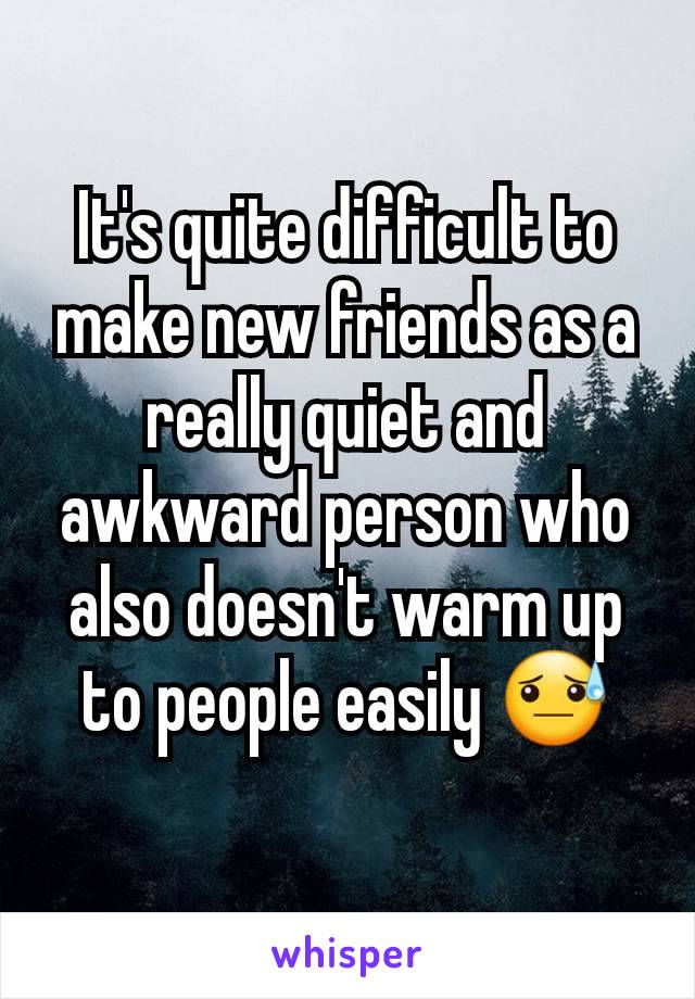 It's quite difficult to make new friends as a really quiet and awkward person who also doesn't warm up to people easily 😓