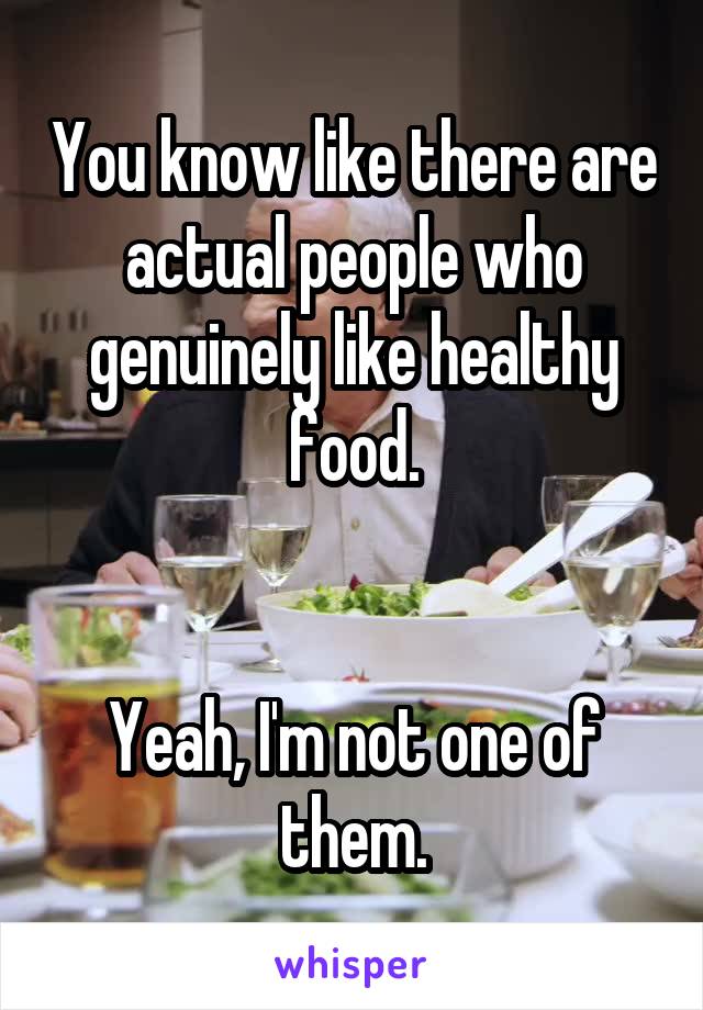 You know like there are actual people who genuinely like healthy food.


Yeah, I'm not one of them.