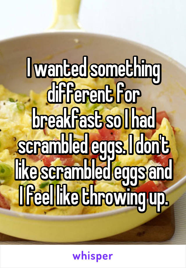 I wanted something different for breakfast so I had scrambled eggs. I don't like scrambled eggs and I feel like throwing up.