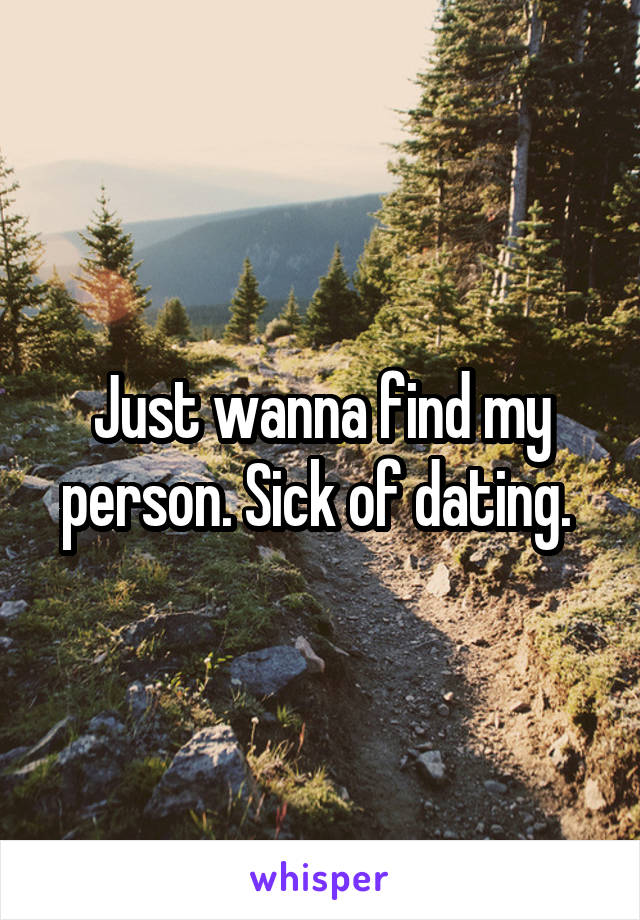 Just wanna find my person. Sick of dating. 