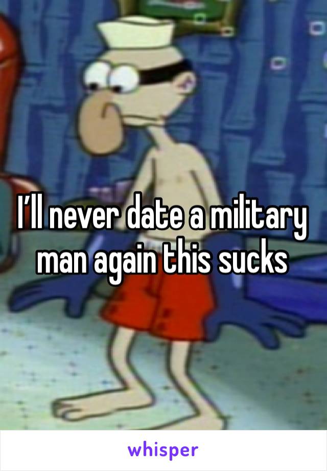 I’ll never date a military man again this sucks 