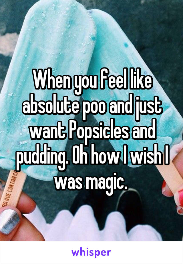 When you feel like absolute poo and just want Popsicles and pudding. Oh how I wish I was magic. 