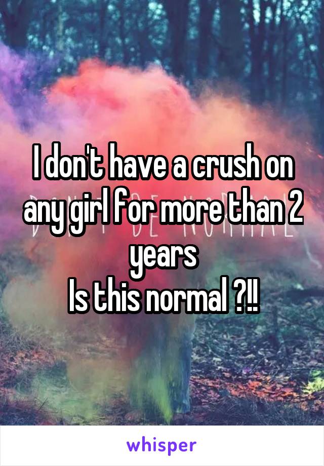 I don't have a crush on any girl for more than 2 years
Is this normal ?!!