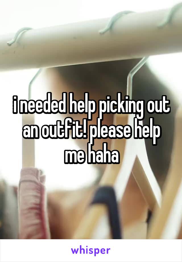 i needed help picking out an outfit! please help me haha