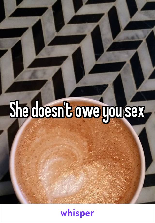 She doesn't owe you sex.