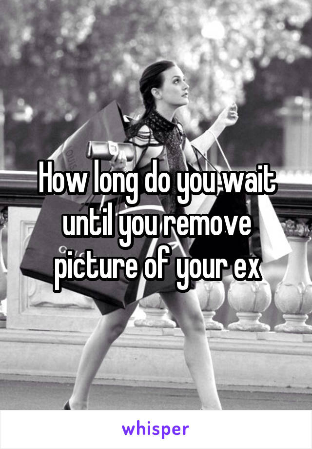 How long do you wait until you remove picture of your ex
