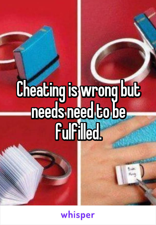 Cheating is wrong but needs need to be fulfilled.