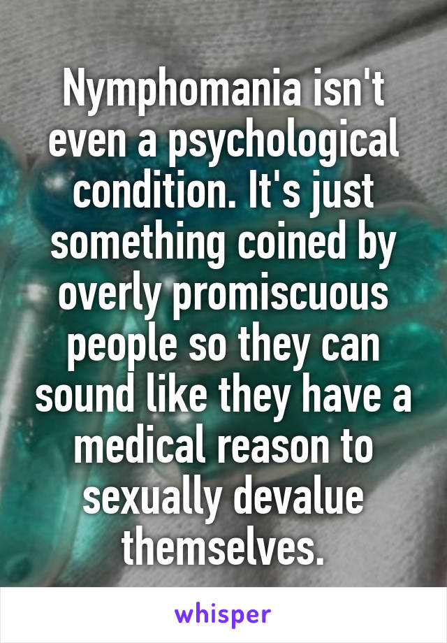 Nymphomania isn't even a psychological condition. It's just something coined by overly promiscuous people so they can sound like they have a medical reason to sexually devalue themselves.