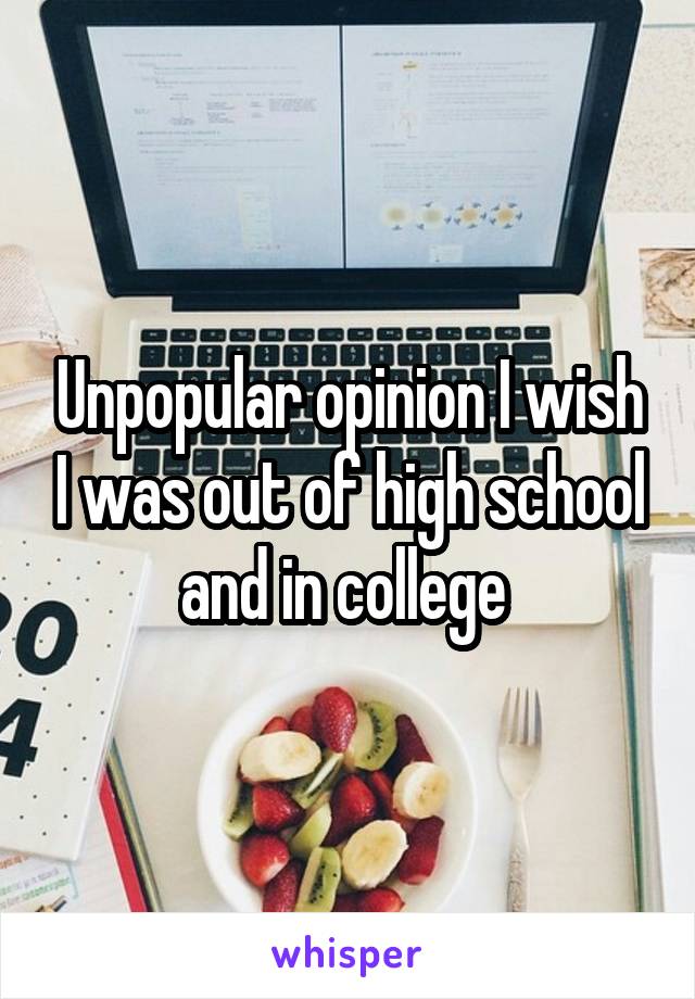 Unpopular opinion I wish I was out of high school and in college 
