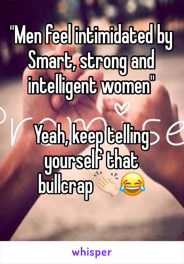"Men feel intimidated by Smart, strong and intelligent women"

Yeah, keep telling yourself that bullcrap👏🏻😂