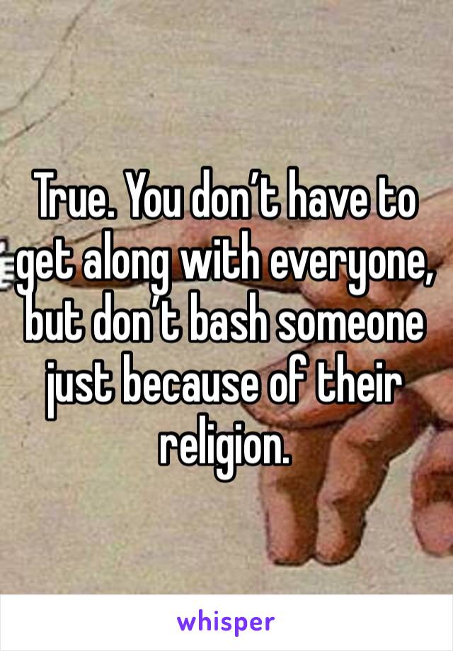 True. You don’t have to get along with everyone, but don’t bash someone just because of their religion.