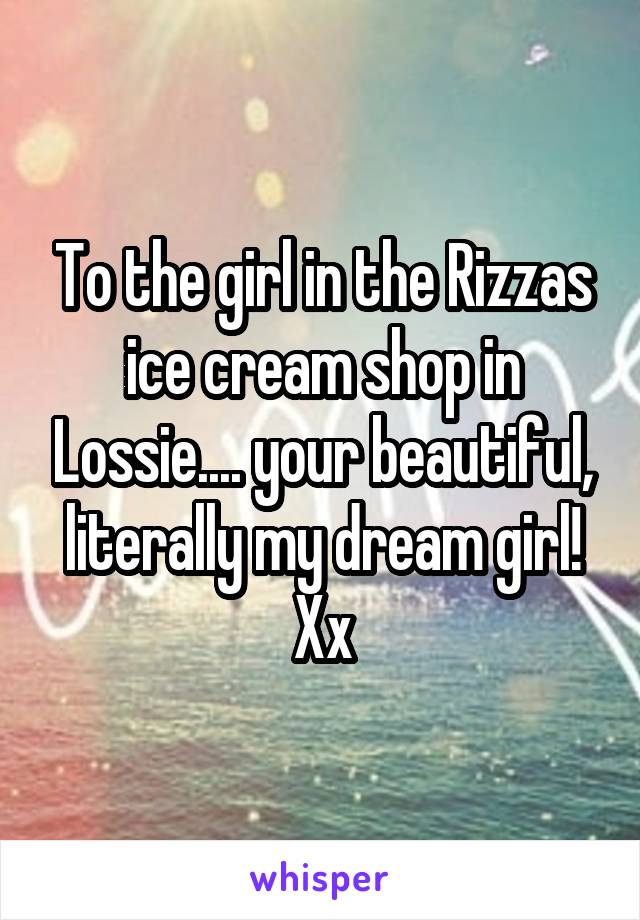 To the girl in the Rizzas ice cream shop in Lossie.... your beautiful, literally my dream girl! Xx