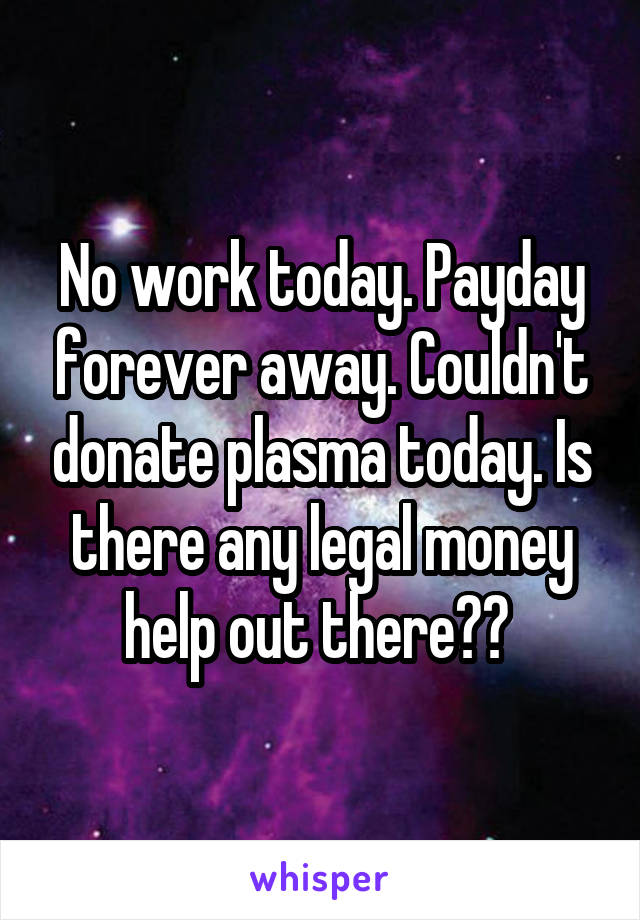 No work today. Payday forever away. Couldn't donate plasma today. Is there any legal money help out there?? 