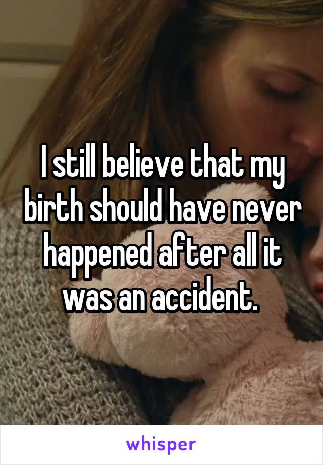 I still believe that my birth should have never happened after all it was an accident. 